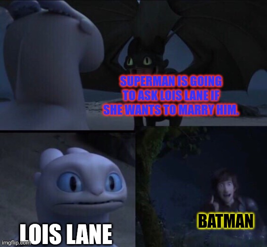 How to train your dragon 3 | SUPERMAN IS GOING TO ASK LOIS LANE IF SHE WANTS TO MARRY HIM. BATMAN; LOIS LANE | image tagged in how to train your dragon 3,superman,batman,lois lane,dc comics | made w/ Imgflip meme maker