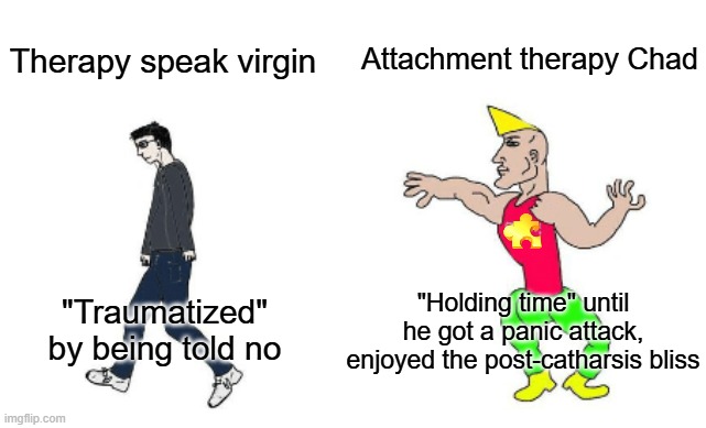 Therapy speak vs Attachment therapy | Attachment therapy Chad; Therapy speak virgin; "Holding time" until he got a panic attack, enjoyed the post-catharsis bliss; "Traumatized" by being told no | image tagged in virgin vs chad,therapy,autism,attachment therapy,therapy speak | made w/ Imgflip meme maker