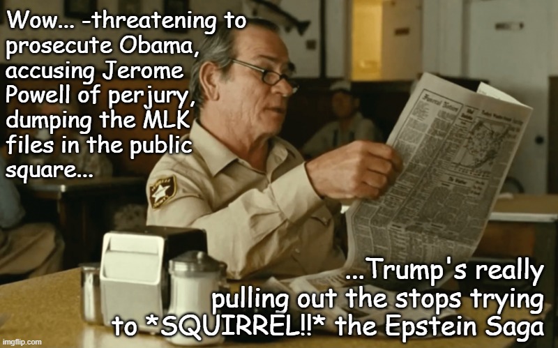 Well I've totally forgotten about pedo-monster Jeffrey Epstein and his decades-long history with Dear Leader... | Wow... -threatening to
prosecute Obama,
accusing Jerome
Powell of perjury,
dumping the MLK
files in the public
square... ...Trump's really
pulling out the stops trying
to *SQUIRREL!!* the Epstein Saga | image tagged in tommy reads,jeffrey epstein,donald trump,pedophiles | made w/ Imgflip meme maker