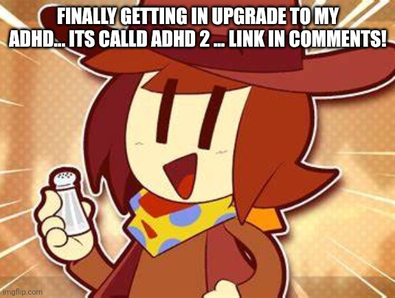 salty | FINALLY GETTING IN UPGRADE TO MY ADHD... ITS CALLD ADHD 2 ... LINK IN COMMENTS! | image tagged in salty | made w/ Imgflip meme maker