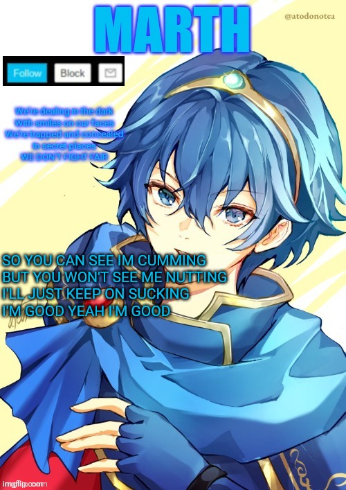 I want N and Marth to rail me until my legs can't move. | SO YOU CAN SEE IM CUMMING
BUT YOU WON'T SEE ME NUTTING
I'LL JUST KEEP ON SUCKING
I'M GOOD YEAH I'M GOOD | image tagged in i want n and marth to rail me until my legs can't move | made w/ Imgflip meme maker