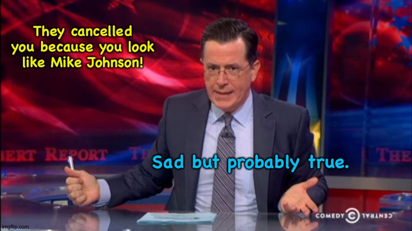 I resemble that remark | They cancelled you because you look like Mike Johnson! Sad but probably true. | image tagged in politically incorrect colbert 2 | made w/ Imgflip meme maker