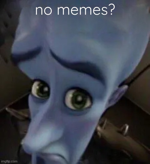 this was all a fever dream | no memes? | image tagged in megamind no b | made w/ Imgflip meme maker