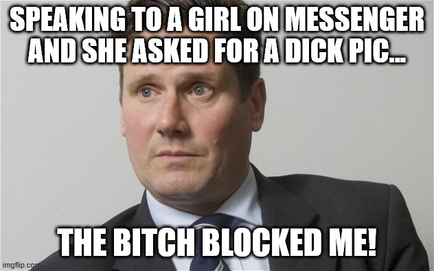 Dick Pic | SPEAKING TO A GIRL ON MESSENGER AND SHE ASKED FOR A DICK PIC... THE BITCH BLOCKED ME! | image tagged in kier starmer | made w/ Imgflip meme maker