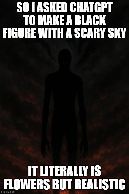 flowers | SO I ASKED CHATGPT TO MAKE A BLACK FIGURE WITH A SCARY SKY; IT LITERALLY IS FLOWERS BUT REALISTIC | image tagged in flowers | made w/ Imgflip meme maker