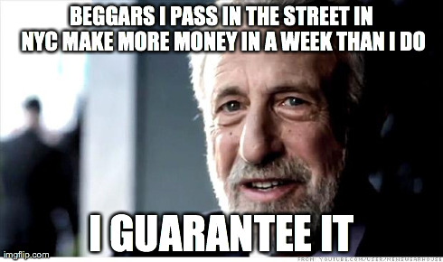 I Guarantee It Meme | BEGGARS I PASS IN THE STREET IN NYC MAKE MORE MONEY IN A WEEK THAN I DO I GUARANTEE IT | image tagged in memes,i guarantee it,AdviceAnimals | made w/ Imgflip meme maker