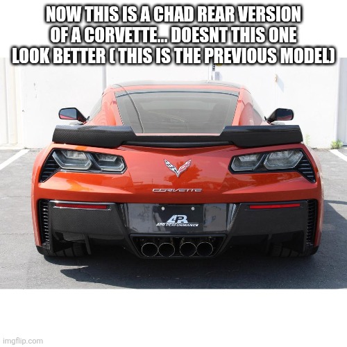 NOW THIS IS A CHAD REAR VERSION OF A CORVETTE... DOESNT THIS ONE LOOK BETTER ( THIS IS THE PREVIOUS MODEL) | made w/ Imgflip meme maker
