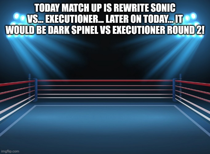 (It’s not Dark Spinel, it’s DRUNK Spinel) | TODAY MATCH UP IS REWRITE SONIC VS... EXECUTIONER... LATER ON TODAY... IT WOULD BE DARK SPINEL VS EXECUTIONER ROUND 2! | image tagged in boxing ring | made w/ Imgflip meme maker