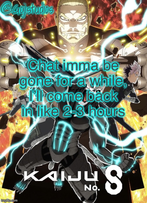 Gojistudios Kaiju No.8 Temp | Chat imma be gone for a while, I’ll come back in like 2-3 hours | image tagged in gojistudios kaiju no 8 temp | made w/ Imgflip meme maker