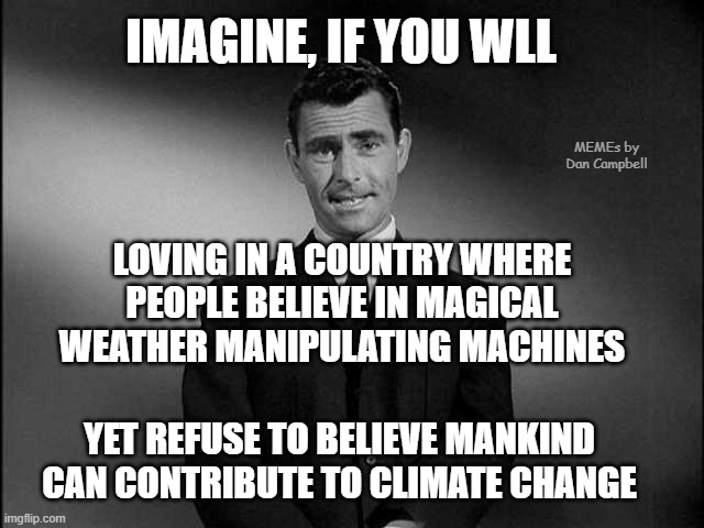rod serling twilight zone | IMAGINE, IF YOU WLL; MEMEs by Dan Campbell; LOVING IN A COUNTRY WHERE PEOPLE BELIEVE IN MAGICAL WEATHER MANIPULATING MACHINES; YET REFUSE TO BELIEVE MANKIND CAN CONTRIBUTE TO CLIMATE CHANGE | image tagged in rod serling twilight zone | made w/ Imgflip meme maker