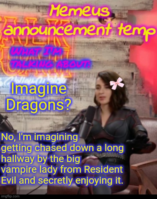 Memeus announcement temp | Imagine Dragons? No, I'm imagining getting chased down a long hallway by the big vampire lady from Resident Evil and secretly enjoying it. | image tagged in memeus announcement temp | made w/ Imgflip meme maker