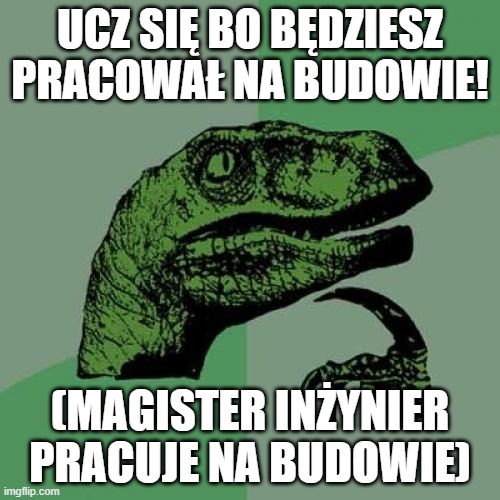 Philosoraptor Meme | UCZ SIĘ BO BĘDZIESZ PRACOWAŁ NA BUDOWIE! (MAGISTER INŻYNIER PRACUJE NA BUDOWIE) | image tagged in memes,philosoraptor | made w/ Imgflip meme maker