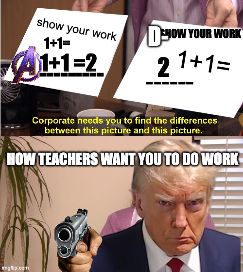 They're The Same Picture Meme | D-; show your work; SHOW YOUR WORK; 1+1=; 1+1=; 1+1 =2; 2; ---------; ------; HOW TEACHERS WANT YOU TO DO WORK | image tagged in memes,they're the same picture | made w/ Imgflip meme maker