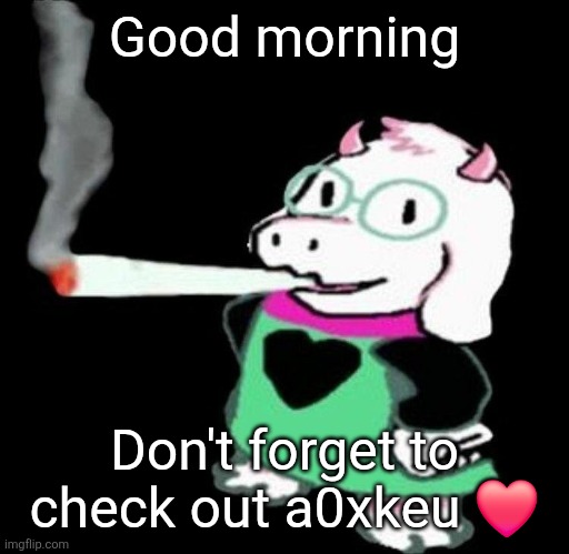 Ralsei smoking a fat one | Good morning; Don't forget to check out a0xkeu ❤️ | image tagged in ralsei smoking a fat one | made w/ Imgflip meme maker