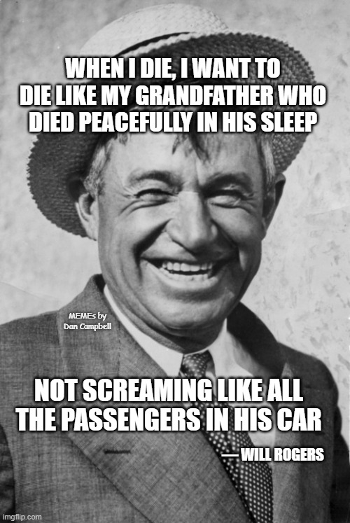 Will Rogers | WHEN I DIE, I WANT TO DIE LIKE MY GRANDFATHER WHO DIED PEACEFULLY IN HIS SLEEP; MEMEs by Dan Campbell; NOT SCREAMING LIKE ALL THE PASSENGERS IN HIS CAR; ― WILL ROGERS | image tagged in will rogers | made w/ Imgflip meme maker