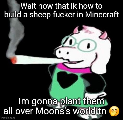 Ralsei smoking a fat one | Wait now that ik how to build a sheep fucker in Minecraft; Im gonna plant them all over Moons's world tn 🤭 | image tagged in ralsei smoking a fat one | made w/ Imgflip meme maker