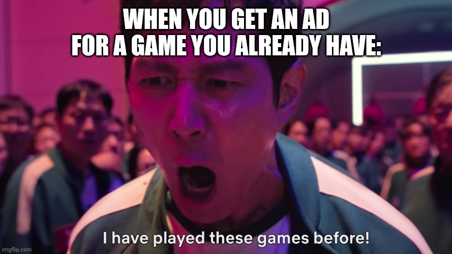 I have played these games before! | WHEN YOU GET AN AD FOR A GAME YOU ALREADY HAVE: | image tagged in i have played these games before | made w/ Imgflip meme maker