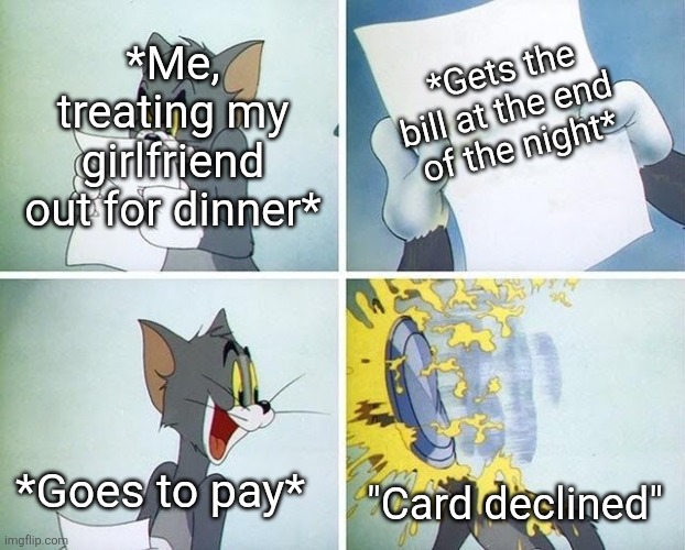 It just be a canon event that I can never escape from happening... | *Gets the bill at the end 
of the night*; *Me, treating my girlfriend out for dinner*; *Goes to pay*; "Card declined" | image tagged in tom and jerry custard pie | made w/ Imgflip meme maker