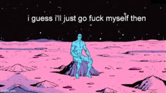 . | image tagged in i guess i ll just go fuck myself then | made w/ Imgflip meme maker