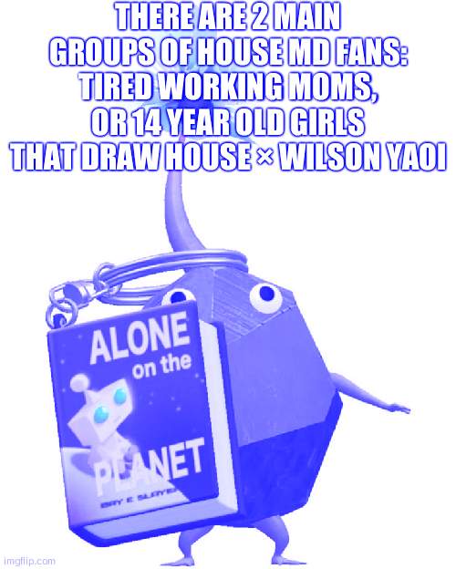 Book rock pikmin | THERE ARE 2 MAIN GROUPS OF HOUSE MD FANS: TIRED WORKING MOMS, OR 14 YEAR OLD GIRLS THAT DRAW HOUSE × WILSON YAOI | image tagged in book rock pikmin | made w/ Imgflip meme maker