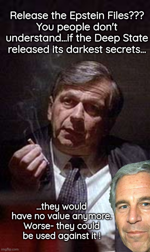 Deep State won't release Epstein files | Release the Epstein Files???
You people don't understand...if the Deep State released its darkest secrets... ...they would have no value anymore. Worse- they could be used against it ! | image tagged in cancer man,deep state,epstein,secrets | made w/ Imgflip meme maker