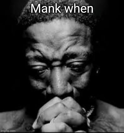 Pluh | Mank when | image tagged in pluh | made w/ Imgflip meme maker