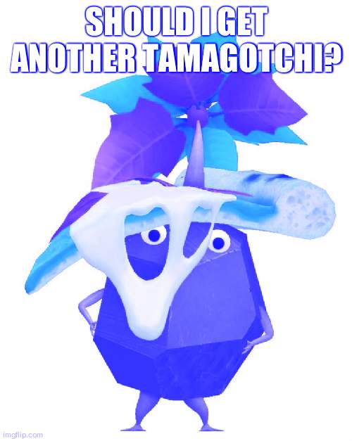 Pizza rock pikmin | SHOULD I GET ANOTHER TAMAGOTCHI? | image tagged in pizza rock pikmin | made w/ Imgflip meme maker