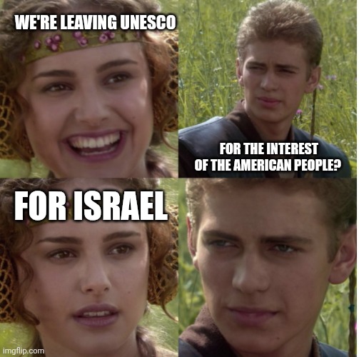Padme and Anakin mirrored | WE'RE LEAVING UNESCO; FOR THE INTEREST OF THE AMERICAN PEOPLE? FOR ISRAEL | image tagged in padme and anakin mirrored | made w/ Imgflip meme maker