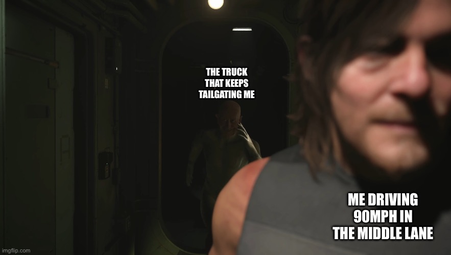 Truck drivers in texas be like | THE TRUCK THAT KEEPS TAILGATING ME; ME DRIVING 90MPH IN THE MIDDLE LANE | image tagged in death stranding 2 mannequin | made w/ Imgflip meme maker