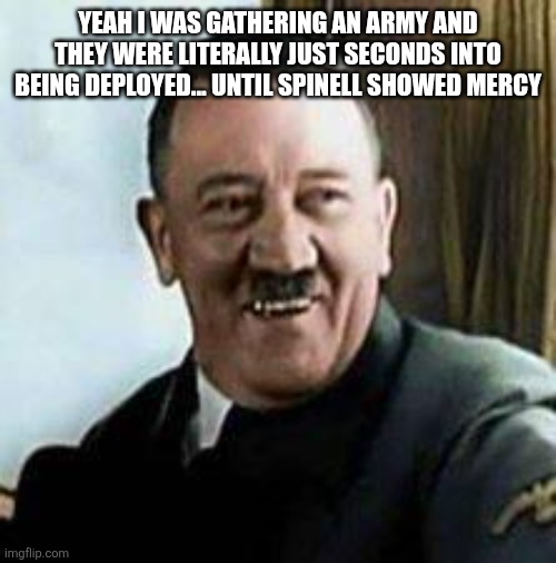 laughing hitler | YEAH I WAS GATHERING AN ARMY AND THEY WERE LITERALLY JUST SECONDS INTO BEING DEPLOYED... UNTIL SPINELL SHOWED MERCY | image tagged in laughing hitler | made w/ Imgflip meme maker