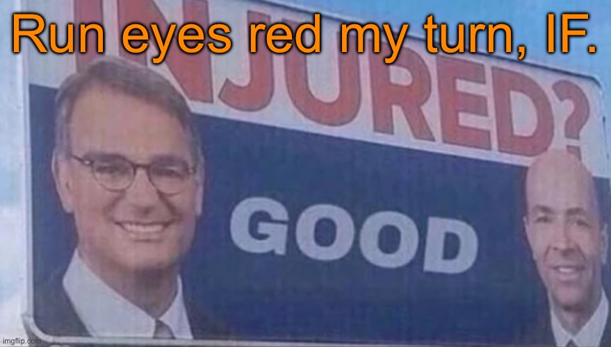 Injured Good announcement | Run eyes red my turn, IF. | image tagged in injured good announcement | made w/ Imgflip meme maker