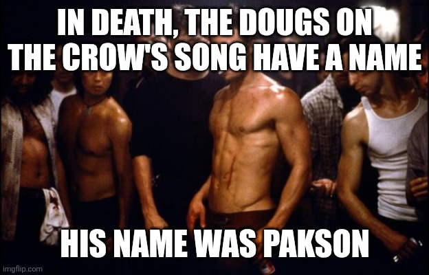 Fight Club Template  | IN DEATH, THE DOUGS ON THE CROW'S SONG HAVE A NAME; HIS NAME WAS PAKSON | image tagged in fight club template | made w/ Imgflip meme maker