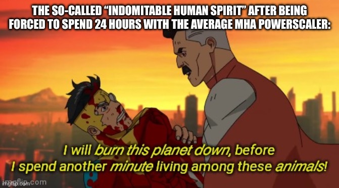 If it was a DBZ powerscaler they would have already done it | THE SO-CALLED “INDOMITABLE HUMAN SPIRIT” AFTER BEING FORCED TO SPEND 24 HOURS WITH THE AVERAGE MHA POWERSCALER: | image tagged in i will burn this planet down | made w/ Imgflip meme maker