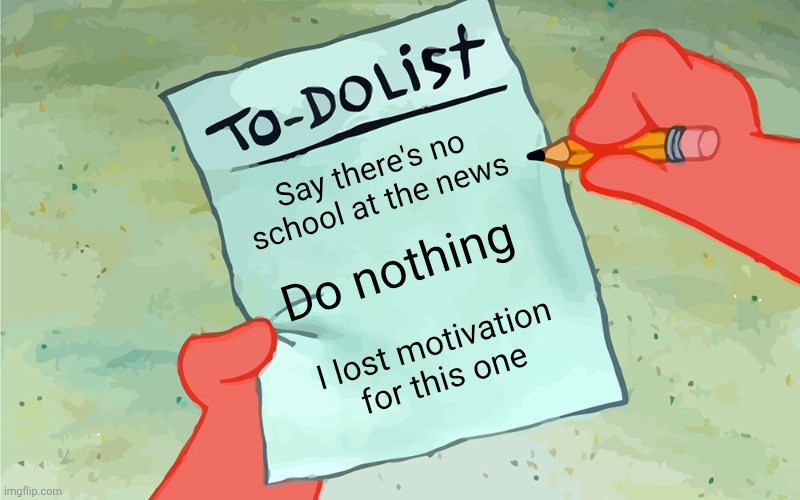 Lost motivation when writing this one | Say there's no school at the news; Do nothing; I lost motivation for this one | image tagged in patrick to do list actually blank | made w/ Imgflip meme maker