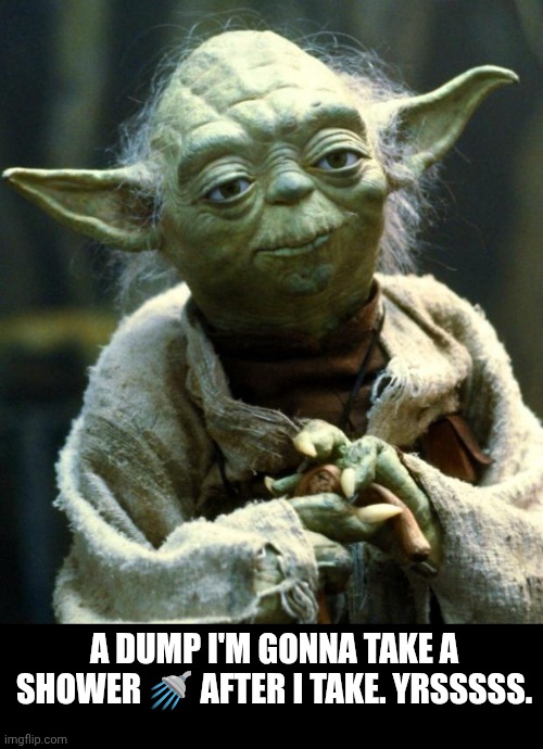 Star Wars Yoda | A DUMP I'M GONNA TAKE A SHOWER 🚿 AFTER I TAKE. YRSSSSS. | image tagged in memes,star wars yoda | made w/ Imgflip meme maker