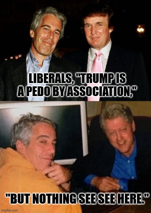 LIBERALS, "TRUMP IS A PEDO BY ASSOCIATION,"; "BUT NOTHING SEE SEE HERE." | image tagged in jeffrey epstein and donald trump,jeffery epstein and bill clinton | made w/ Imgflip meme maker