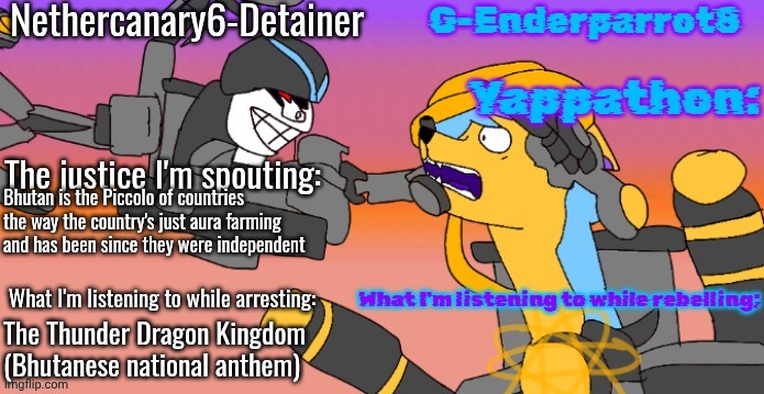Nethercanary and Enderparrot announcement | Bhutan is the Piccolo of countries the way the country's just aura farming and has been since they were independent; The Thunder Dragon Kingdom (Bhutanese national anthem) | image tagged in nethercanary and enderparrot announcement | made w/ Imgflip meme maker