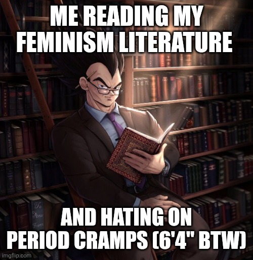 I can make this joke because I am 6'4 so suck it | ME READING MY FEMINISM LITERATURE; AND HATING ON PERIOD CRAMPS (6'4" BTW) | image tagged in vegeta reading a book meme | made w/ Imgflip meme maker