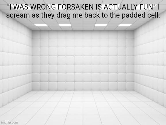 Game is decent, a remake of murder mystery. Fandom has a gore fetish. | "I WAS WRONG FORSAKEN IS ACTUALLY FUN" I scream as they drag me back to the padded cell. | image tagged in padded cell | made w/ Imgflip meme maker