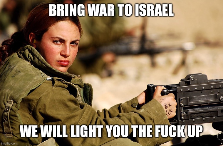 IDF Female Soldier | BRING WAR TO ISRAEL WE WILL LIGHT YOU THE FUCK UP | image tagged in idf female soldier | made w/ Imgflip meme maker