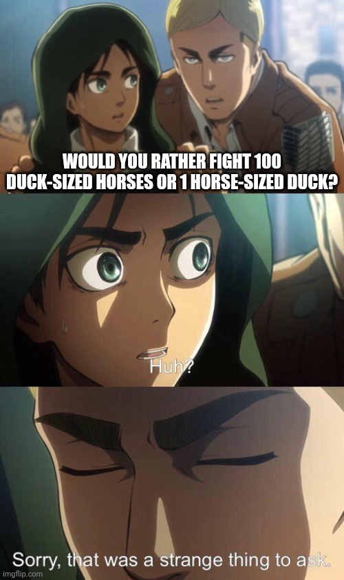 Strange question attack on titan | WOULD YOU RATHER FIGHT 100 DUCK-SIZED HORSES OR 1 HORSE-SIZED DUCK? | image tagged in strange question attack on titan | made w/ Imgflip meme maker