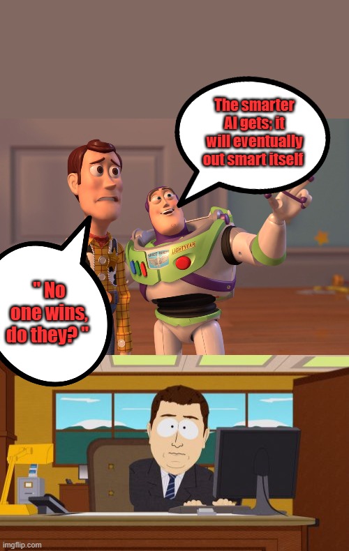 " Here's a thought. " | The smarter AI gets; it will eventually out smart itself; " No one wins, do they? " | image tagged in memes,x x everywhere,aaaaand its gone | made w/ Imgflip meme maker