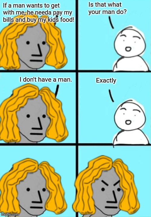 Unrealistic "standards" for a first date. | Is that what your man do? If a man wants to get with me, he needa pay my bills and buy my kids food! I don't have a man. Exactly | image tagged in memes,fun,dating,ridiculous standards | made w/ Imgflip meme maker