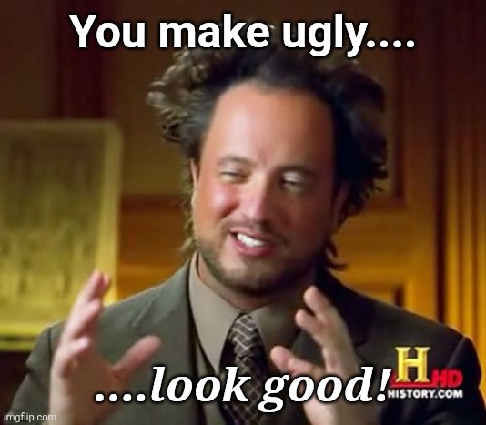 Hey Good Looking | You make ugly.... ....look good! | image tagged in memes,ancient aliens,looking good | made w/ Imgflip meme maker