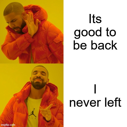 Drake Hotline Bling Meme | Its good to be back I never left | image tagged in memes,drake hotline bling | made w/ Imgflip meme maker