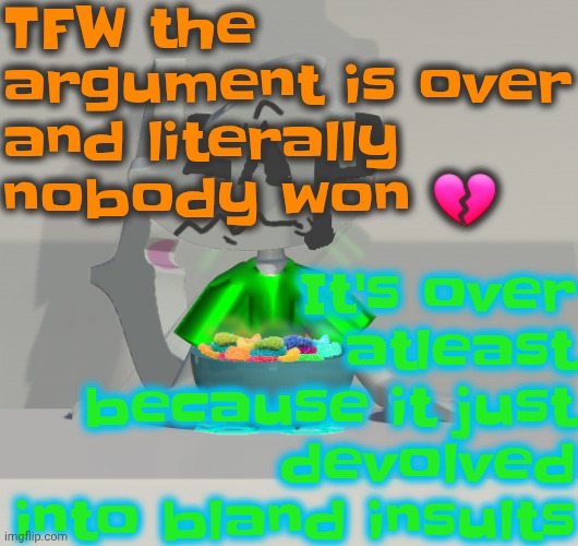 Yeah I'm not logging off but I'm leaving the argument before I crash tf out | TFW the argument is over and literally nobody won 💔; It's over atleast because it just devolved into bland insults | image tagged in are these gummy worms don't ask why the render is so crisp | made w/ Imgflip meme maker
