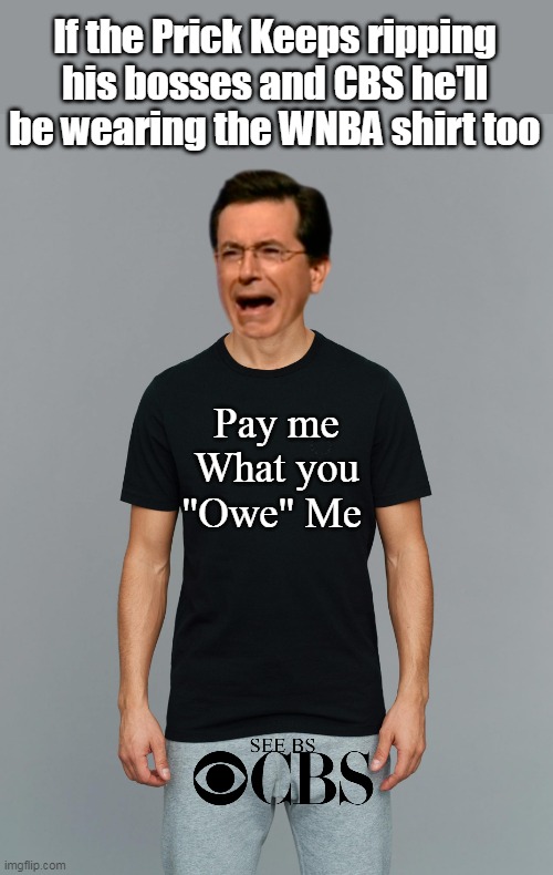He oughta shut his pie hole, but he won't | If the Prick Keeps ripping his bosses and CBS he'll be wearing the WNBA shirt too; Pay me What you "Owe" Me | image tagged in colbert pay me see bs meme | made w/ Imgflip meme maker