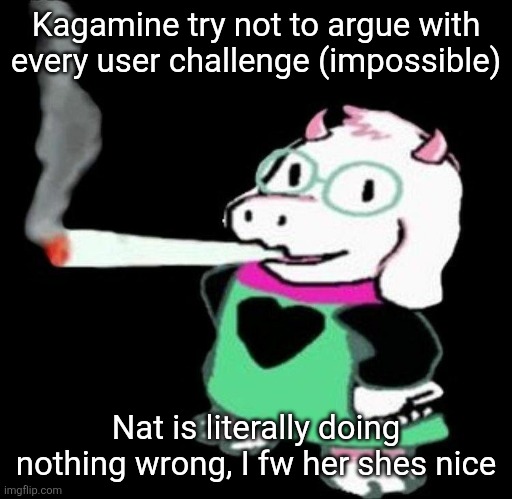 Ralsei smoking a fat one | Kagamine try not to argue with every user challenge (impossible); Nat is literally doing nothing wrong, I fw her shes nice | image tagged in ralsei smoking a fat one | made w/ Imgflip meme maker