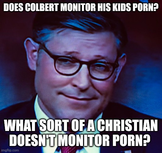 mike johnson | DOES COLBERT MONITOR HIS KIDS PORN? WHAT SORT OF A CHRISTIAN DOESN'T MONITOR PORN? | image tagged in mike johnson | made w/ Imgflip meme maker