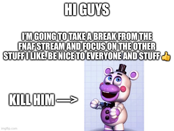 I’m going to take a break | HI GUYS; I’M GOING TO TAKE A BREAK FROM THE FNAF STREAM AND FOCUS ON THE OTHER STUFF I LIKE. BE NICE TO EVERYONE AND STUFF 👍; KILL HIM —> | image tagged in bye,fnaf,not foreve | made w/ Imgflip meme maker